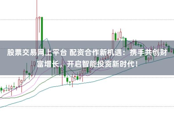 股票交易网上平台 配资合作新机遇:携手共创财富增长,开启智能投资新时代!