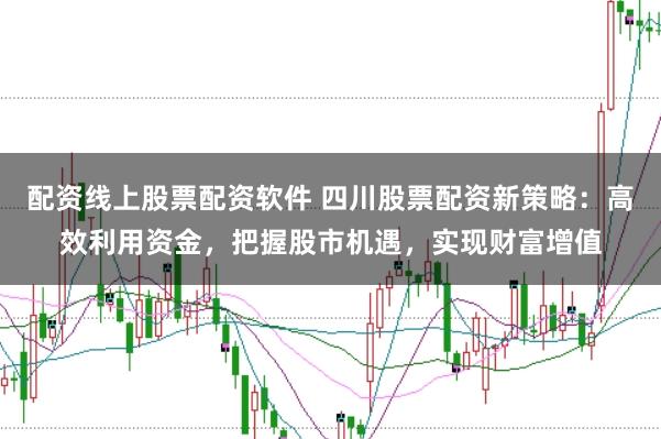 配资线上股票配资软件 四川股票配资新策略：高效利用资金，把握股市机遇，实现财富增值