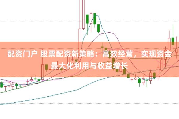 配资门户 股票配资新策略：高效经营，实现资金最大化利用与收益增长