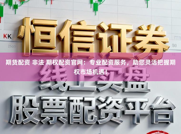 期货配资 非法 期权配资官网：专业配资服务，助您灵活把握期权市场机遇！