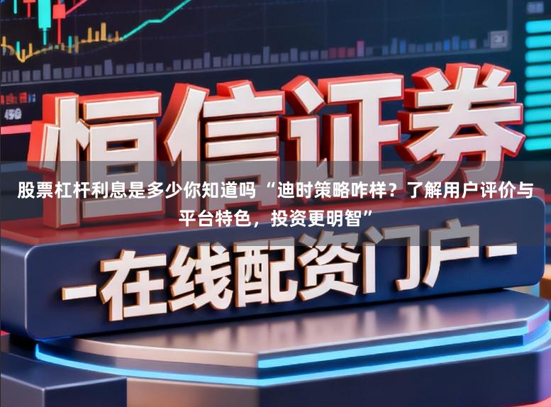 股票杠杆利息是多少你知道吗 “迪时策略咋样？了解用户评价与平台特色，投资更明智”