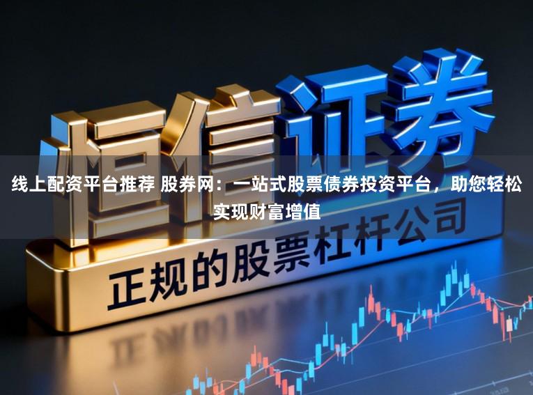 线上配资平台推荐 股券网：一站式股票债券投资平台，助您轻松实现财富增值