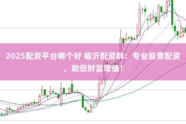 2025配资平台哪个好 临沂配资群：专业股票配资，助您财富增值！