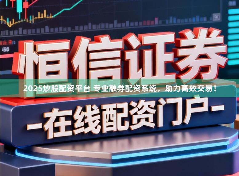 2025炒股配资平台 专业融券配资系统，助力高效交易！
