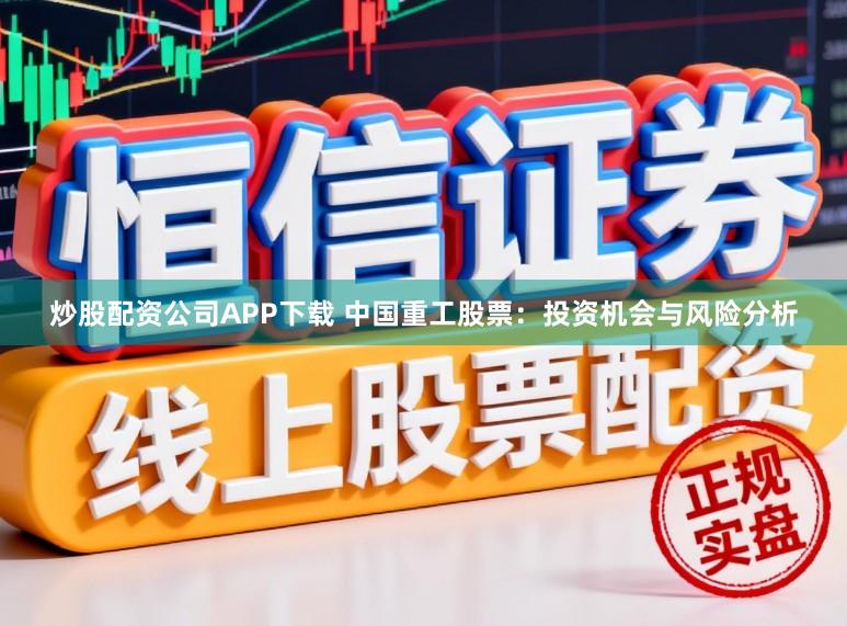 炒股配资公司APP下载 中国重工股票：投资机会与风险分析