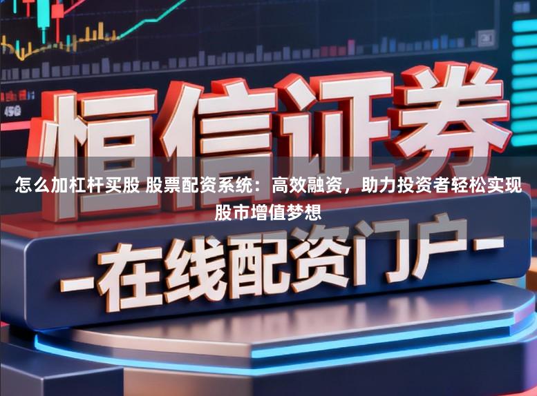 怎么加杠杆买股 股票配资系统：高效融资，助力投资者轻松实现股市增值梦想