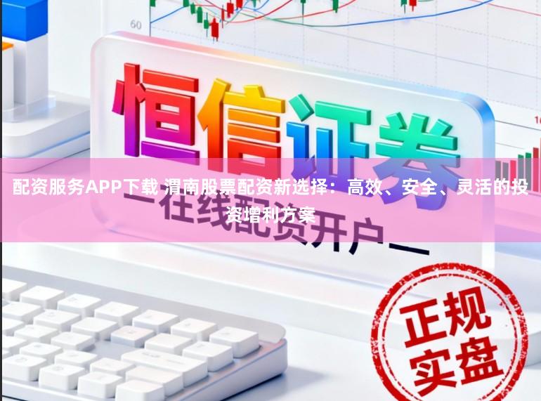 配资服务APP下载 渭南股票配资新选择：高效、安全、灵活的投资增利方案