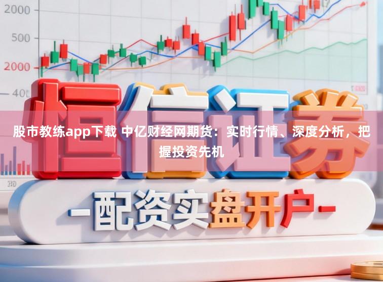 股市教练app下载 中亿财经网期货：实时行情、深度分析，把握投资先机