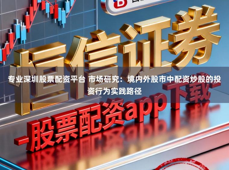 专业深圳股票配资平台 市场研究：境内外股市中配资炒股的投资行为实践路径