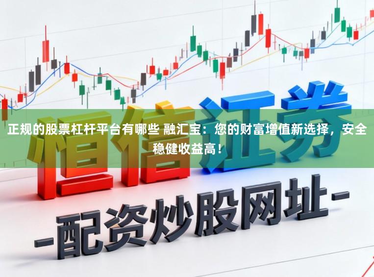 正规的股票杠杆平台有哪些 融汇宝：您的财富增值新选择，安全稳健收益高！