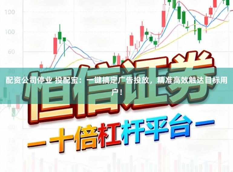 配资公司停业 投配宝：一键搞定广告投放，精准高效触达目标用户！