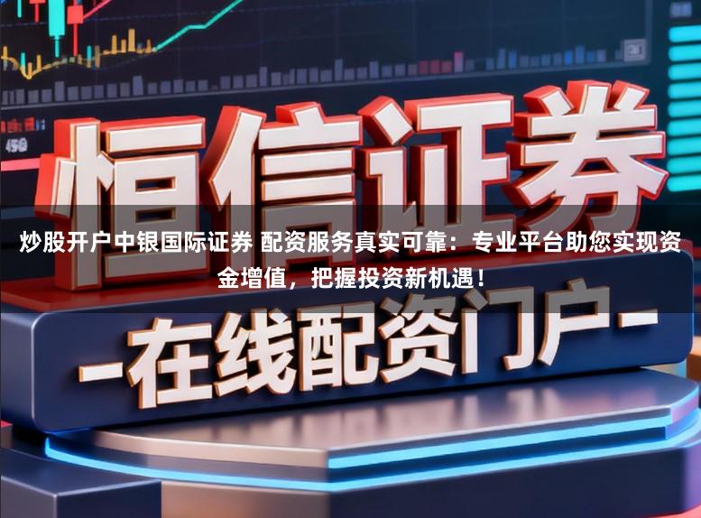 炒股开户中银国际证券 配资服务真实可靠：专业平台助您实现资金增值，把握投资新机遇！