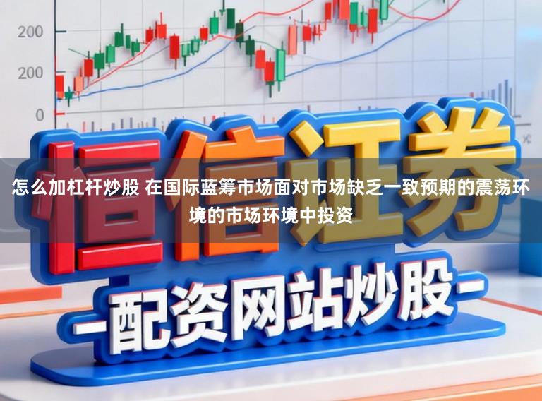 怎么加杠杆炒股 在国际蓝筹市场面对市场缺乏一致预期的震荡环境的市场环境中投资