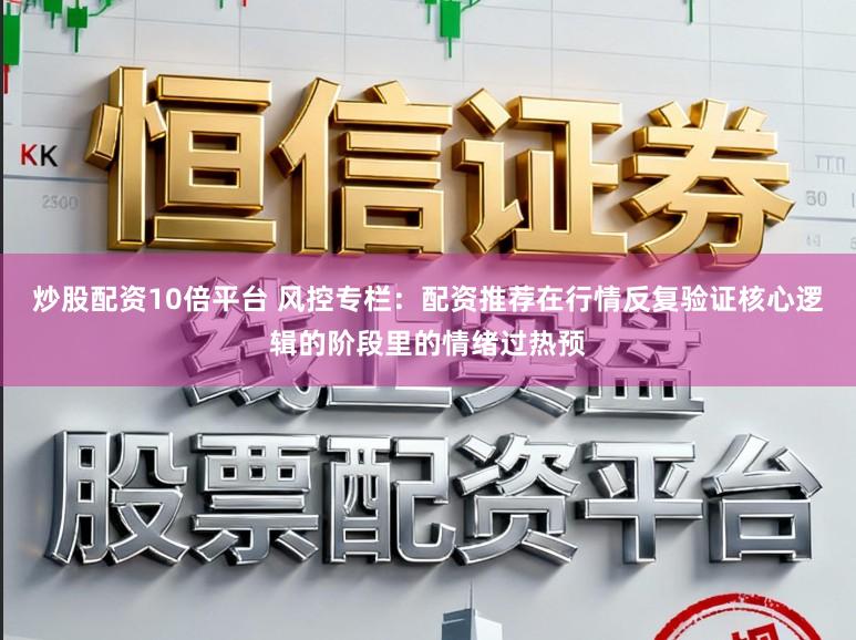 炒股配资10倍平台 风控专栏：配资推荐在行情反复验证核心逻辑的阶段里的情绪过热预