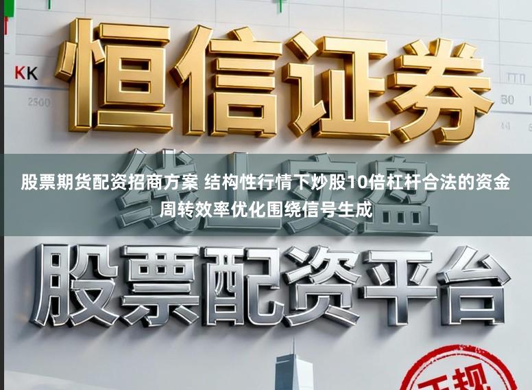 股票期货配资招商方案 结构性行情下炒股10倍杠杆合法的资金周转效率优化围绕信号生成