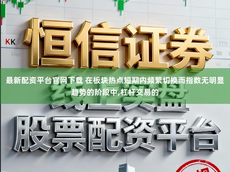 最新配资平台官网下载 在板块热点短期内频繁切换而指数无明显趋势的阶段中，杠杆交易的