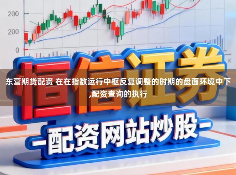 东营期货配资 在在指数运行中枢反复调整的时期的盘面环境中下，配资查询的执行