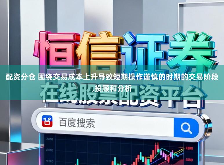 配资分仓 围绕交易成本上升导致短期操作谨慎的时期的交易阶段，投顾和分析