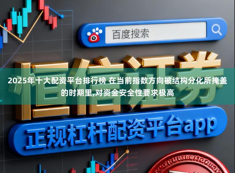 2025年十大配资平台排行榜 在当前指数方向被结构分化所掩盖的时期里,对资金安全性要求极高