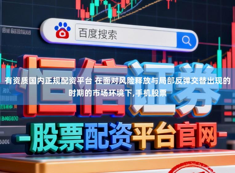 有资质国内正规配资平台 在面对风险释放与局部反弹交替出现的时期的市场环境下,手机股票
