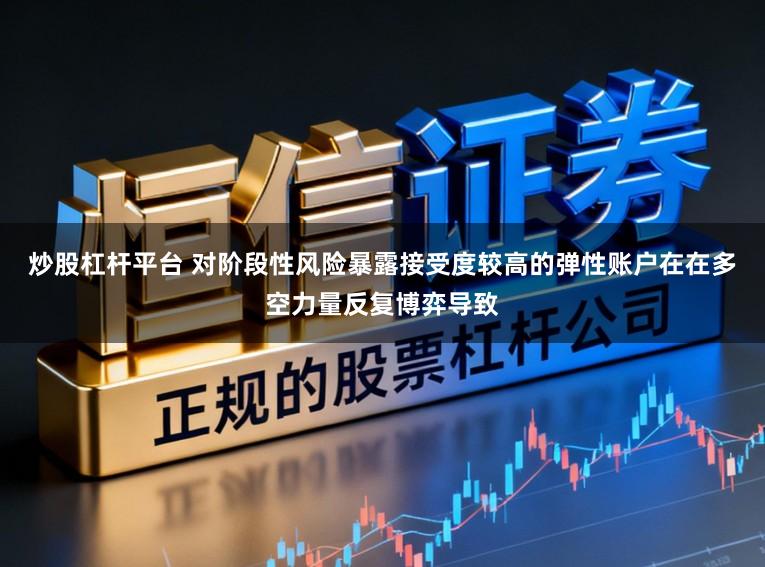 炒股杠杆平台 对阶段性风险暴露接受度较高的弹性账户在在多空力量反复博弈导致