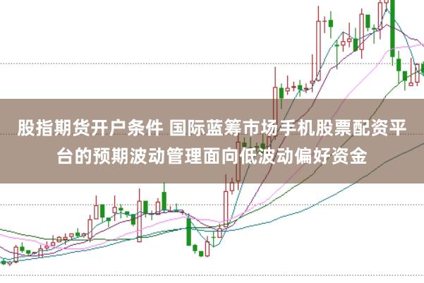 股指期货开户条件 国际蓝筹市场手机股票配资平台的预期波动管理面向低波动偏好资金