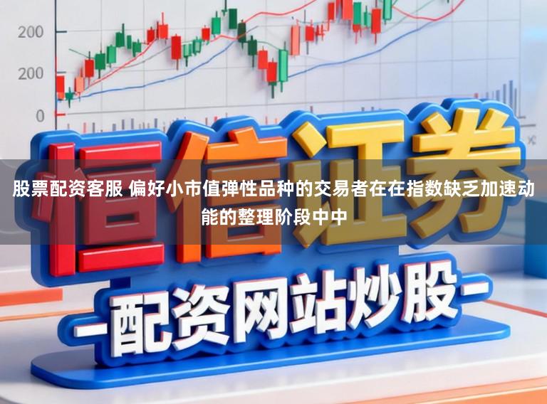 股票配资客服 偏好小市值弹性品种的交易者在在指数缺乏加速动能的整理阶段中中