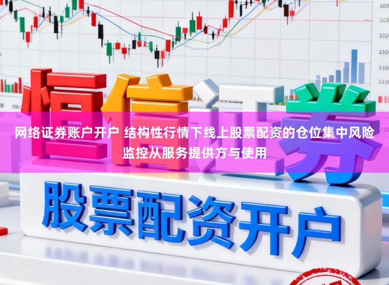 网络证券账户开户 结构性行情下线上股票配资的仓位集中风险监控从服务提供方与使用