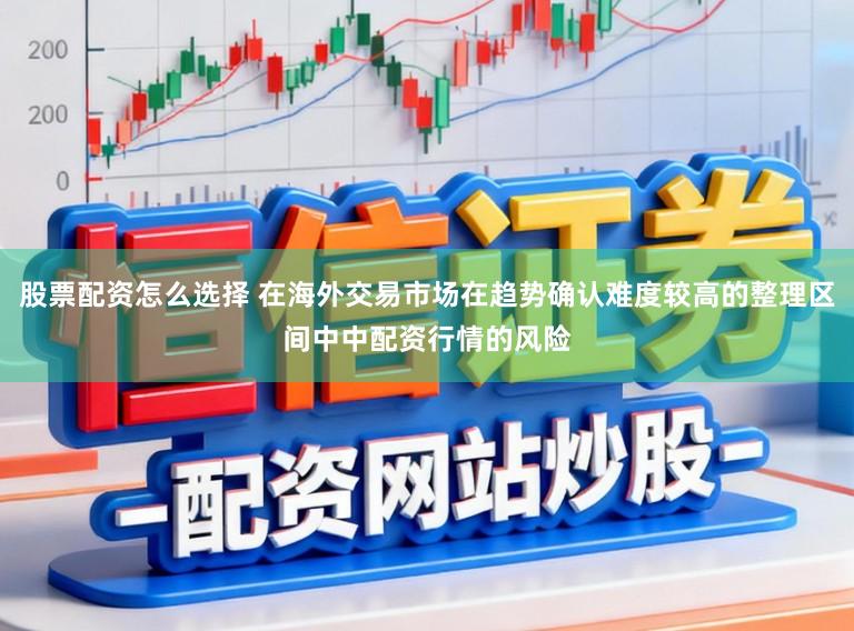 股票配资怎么选择 在海外交易市场在趋势确认难度较高的整理区间中中配资行情的风险