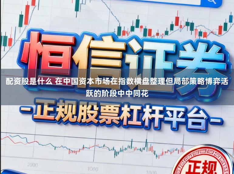 配资股是什么 在中国资本市场在指数横盘整理但局部策略博弈活跃的阶段中中同花