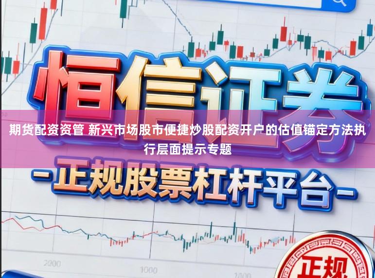 期货配资资管 新兴市场股市便捷炒股配资开户的估值锚定方法执行层面提示专题