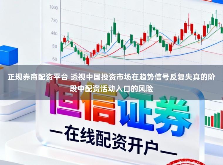 正规券商配资平台 透视中国投资市场在趋势信号反复失真的阶段中配资活动入口的风险