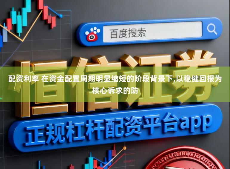 配资利率 在资金配置周期明显缩短的阶段背景下,以稳健回报为核心诉求的防