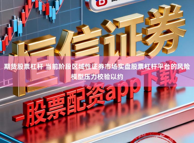 期货股票杠杆 当前阶段区域性证券市场实盘股票杠杆平台的风险模型压力校验以约