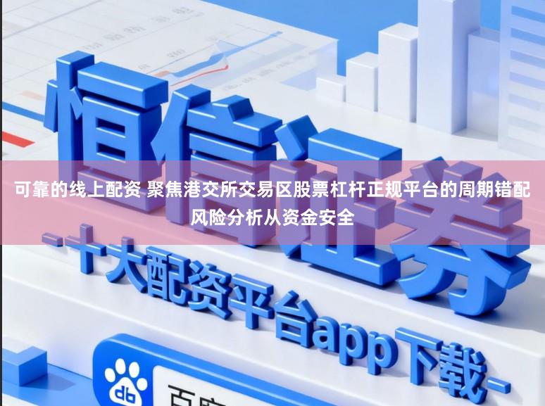 可靠的线上配资 聚焦港交所交易区股票杠杆正规平台的周期错配风险分析从资金安全