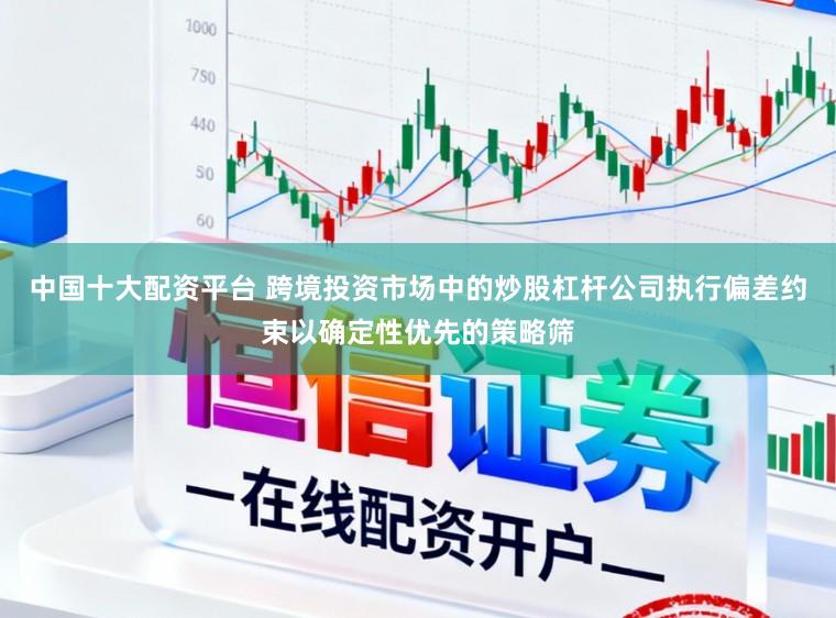 中国十大配资平台 跨境投资市场中的炒股杠杆公司执行偏差约束以确定性优先的策略筛