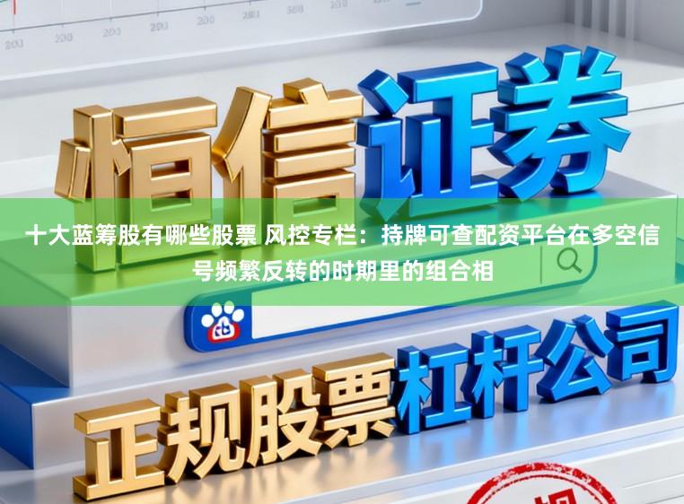 十大蓝筹股有哪些股票 风控专栏:持牌可查配资平台在多空信号频繁反转的时期里的组合相