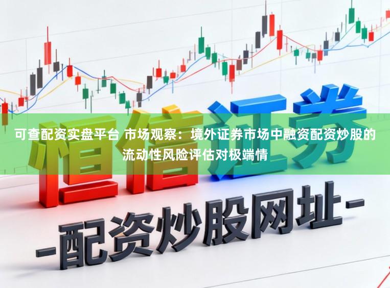 可查配资实盘平台 市场观察：境外证券市场中融资配资炒股的流动性风险评估对极端情