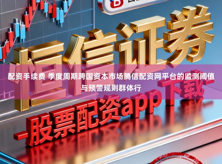 配资手续费 季度周期跨国资本市场腾信配资网平台的监测阈值与预警规则群体行