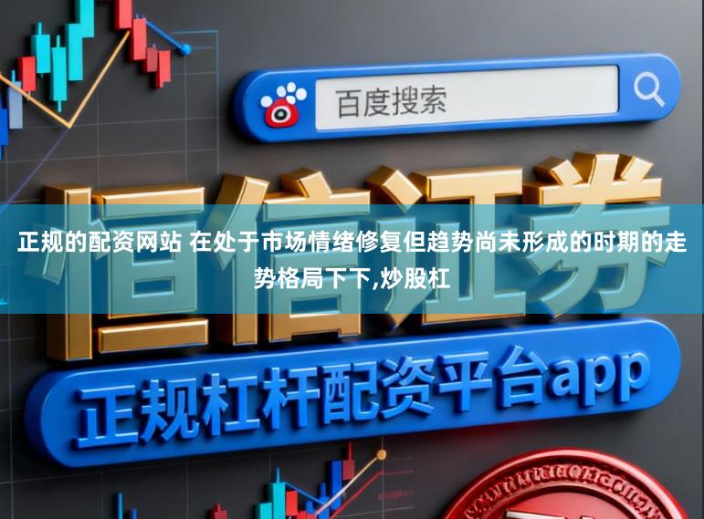 正规的配资网站 在处于市场情绪修复但趋势尚未形成的时期的走势格局下下，炒股杠