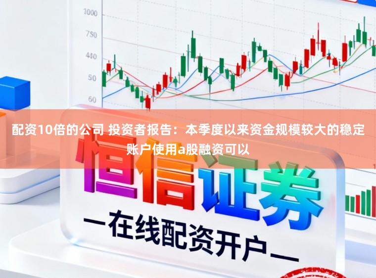 配资10倍的公司 投资者报告：本季度以来资金规模较大的稳定账户使用a股融资可以