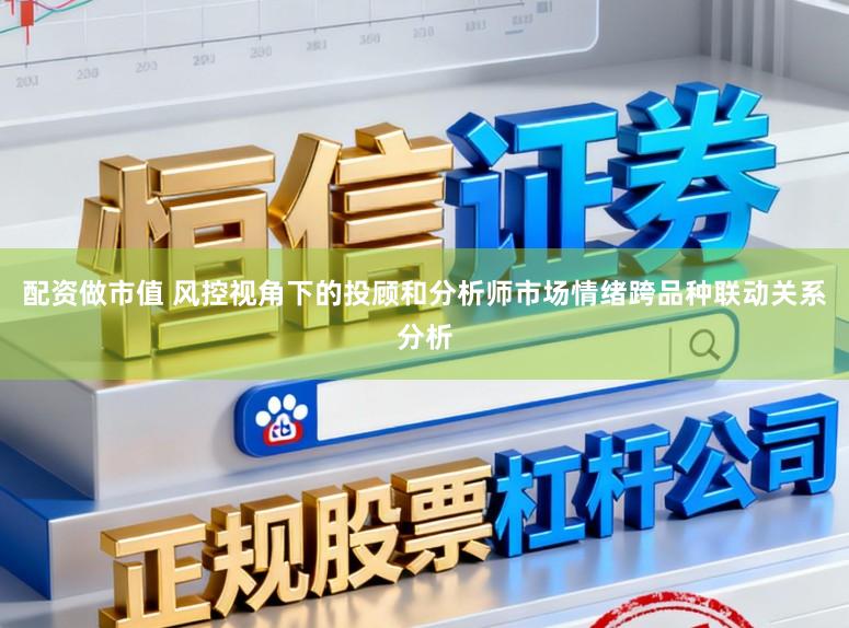 配资做市值 风控视角下的投顾和分析师市场情绪跨品种联动关系分析