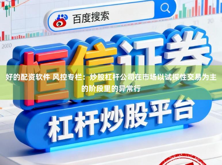 好的配资软件 风控专栏：炒股杠杆公司在市场以试探性交易为主的阶段里的异常行
