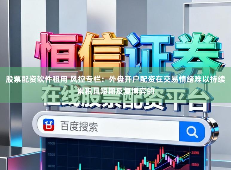 股票配资软件租用 风控专栏：外盘开户配资在交易情绪难以持续累积且短期反复博弈的
