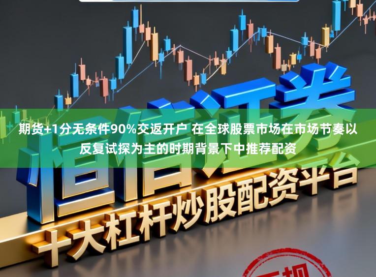 期货+1分无条件90%交返开户 在全球股票市场在市场节奏以反复试探为主的时期背景下中推荐配资
