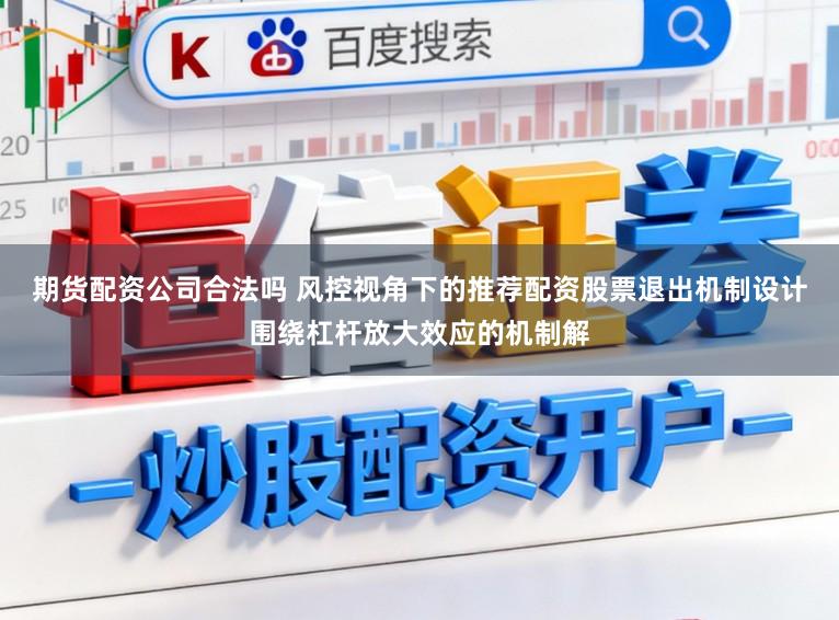 期货配资公司合法吗 风控视角下的推荐配资股票退出机制设计围绕杠杆放大效应的机制解