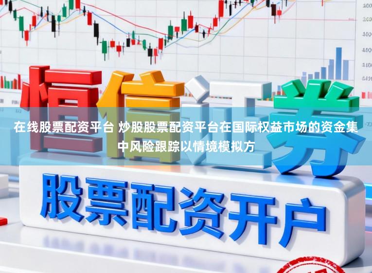 在线股票配资平台 炒股股票配资平台在国际权益市场的资金集中风险跟踪以情境模拟方