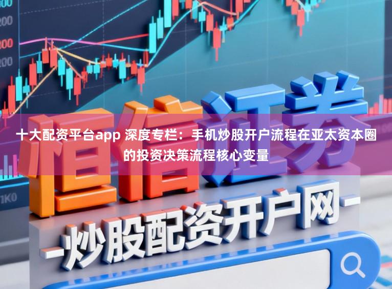 十大配资平台app 深度专栏：手机炒股开户流程在亚太资本圈的投资决策流程核心变量