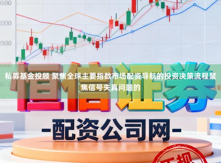 私募基金投顾 聚焦全球主要指数市场配资导航的投资决策流程聚焦信号失真问题的