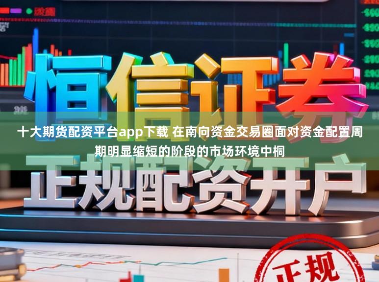 十大期货配资平台app下载 在南向资金交易圈面对资金配置周期明显缩短的阶段的市场环境中桐